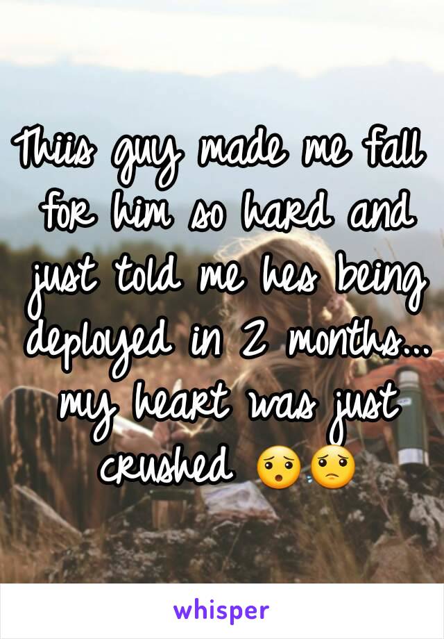 Thiis guy made me fall for him so hard and just told me hes being deployed in 2 months... my heart was just crushed 😯😟