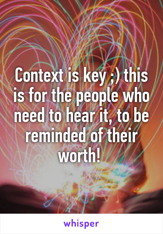 Context is key ;) this is for the people who need to hear it, to be reminded of their worth! 