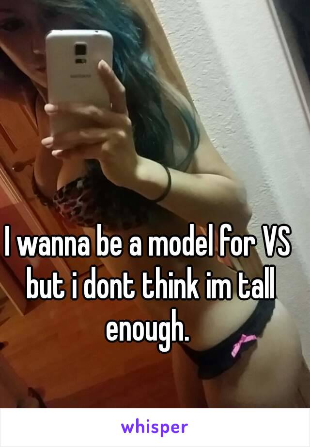 I wanna be a model for VS but i dont think im tall enough. 