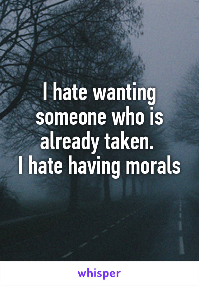 I hate wanting someone who is already taken. 
I hate having morals 