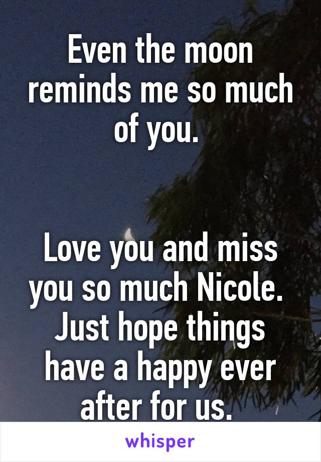 Even the moon reminds me so much of you. 


Love you and miss you so much Nicole. 
Just hope things have a happy ever after for us. 