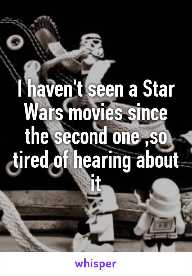 I haven't seen a Star Wars movies since the second one ,so tired of hearing about it