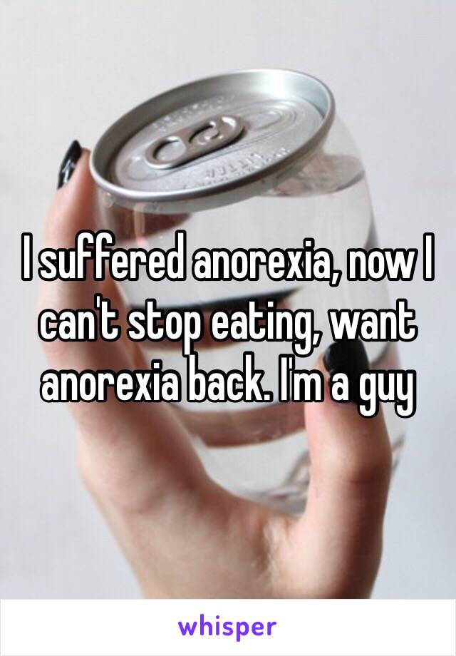 I suffered anorexia, now I can't stop eating, want anorexia back. I'm a guy 