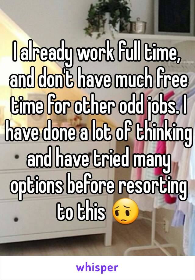 I already work full time, and don't have much free time for other odd jobs. I have done a lot of thinking and have tried many options before resorting to this 😔