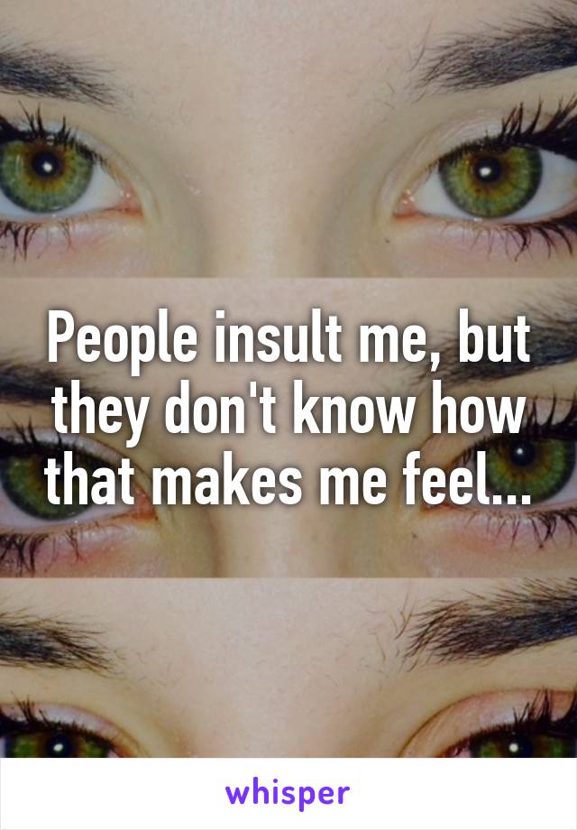 People insult me, but they don't know how that makes me feel...