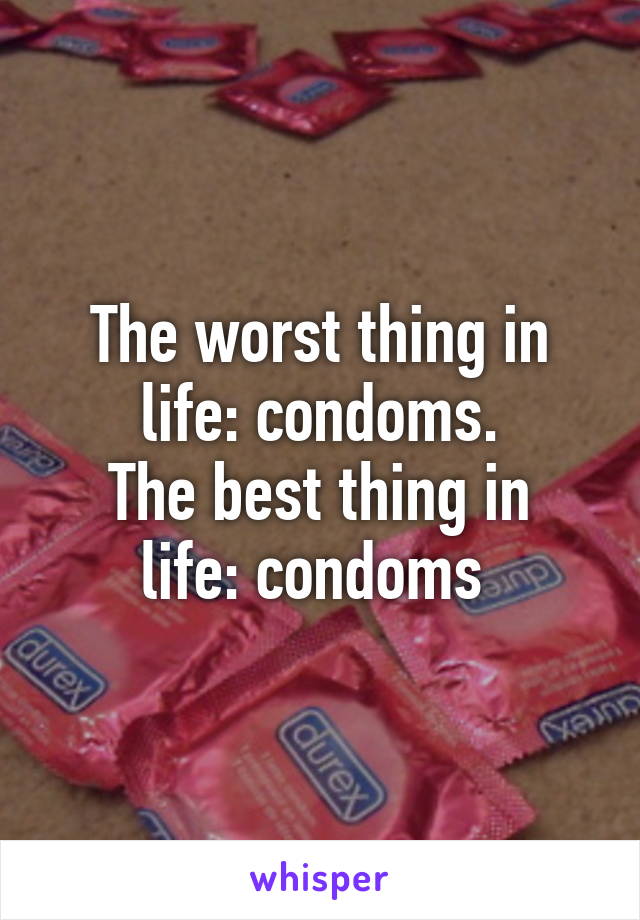 The worst thing in life: condoms.
The best thing in life: condoms 