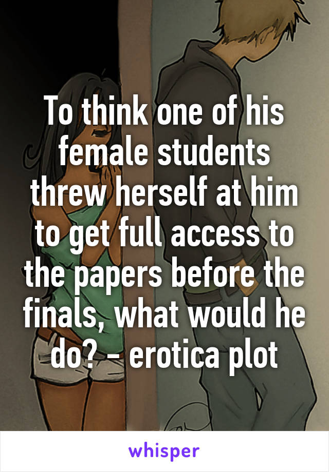 To think one of his female students threw herself at him to get full access to the papers before the finals, what would he do? - erotica plot