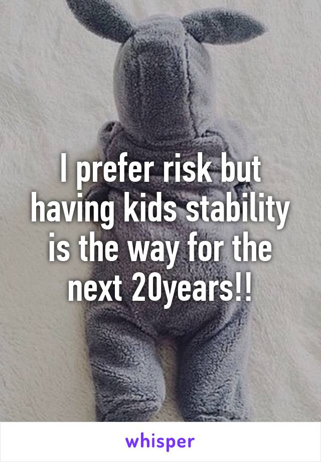 I prefer risk but having kids stability is the way for the next 20years!!