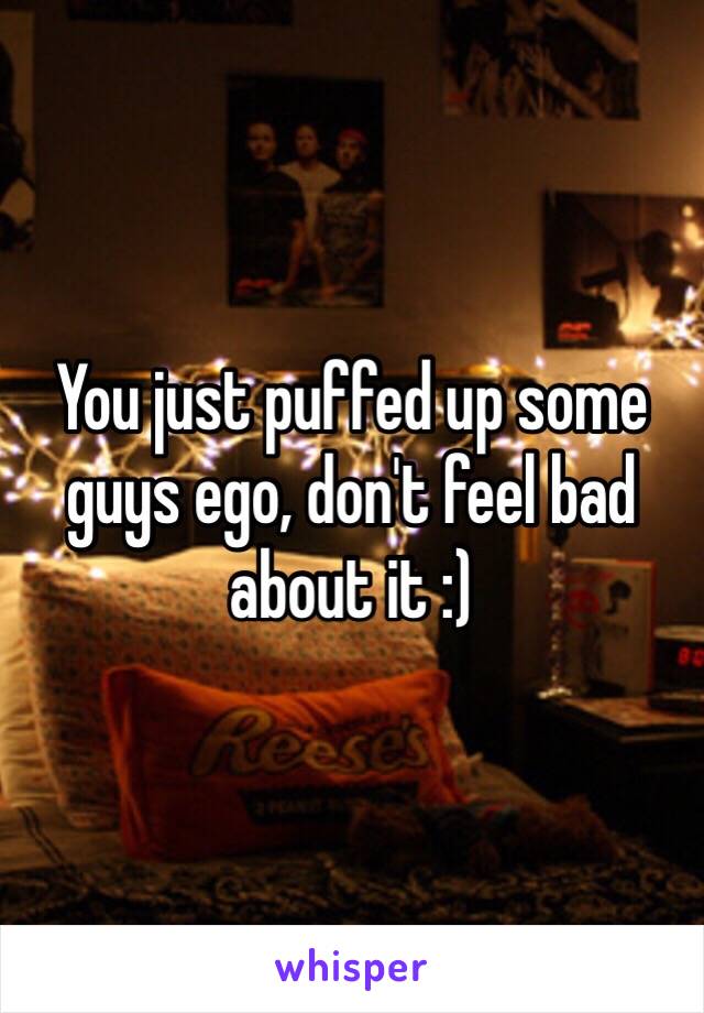 You just puffed up some guys ego, don't feel bad about it :)