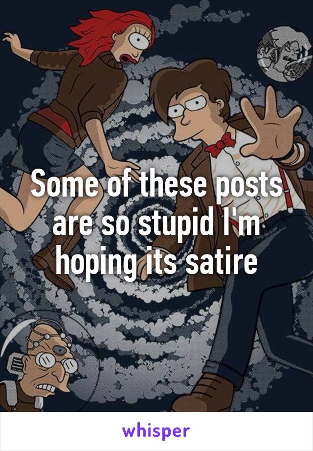 Some of these posts are so stupid I'm hoping its satire