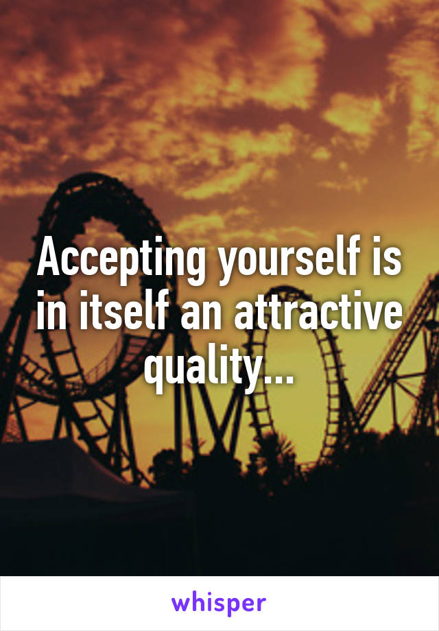 Accepting yourself is in itself an attractive quality...