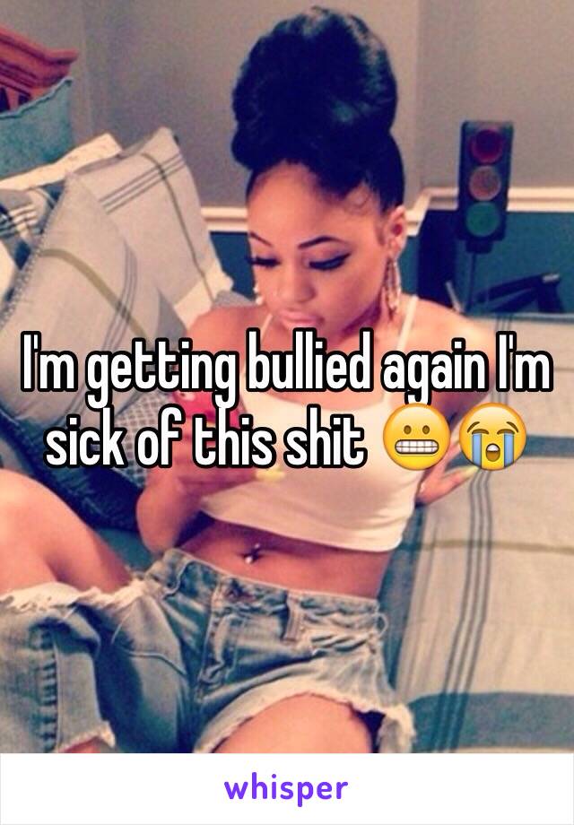 I'm getting bullied again I'm sick of this shit 😬😭