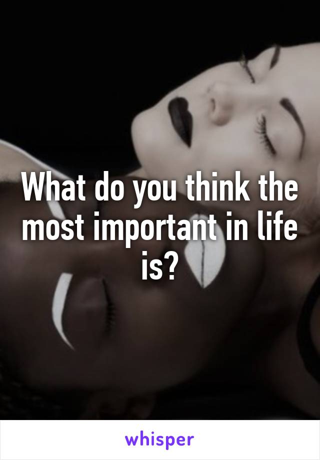 What do you think the most important in life is?