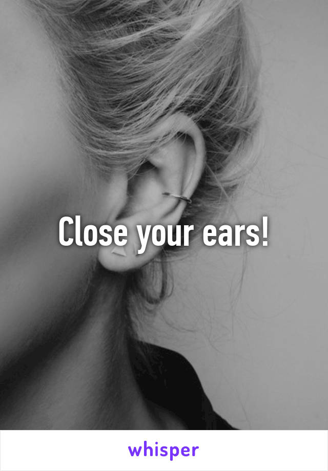 Close your ears!