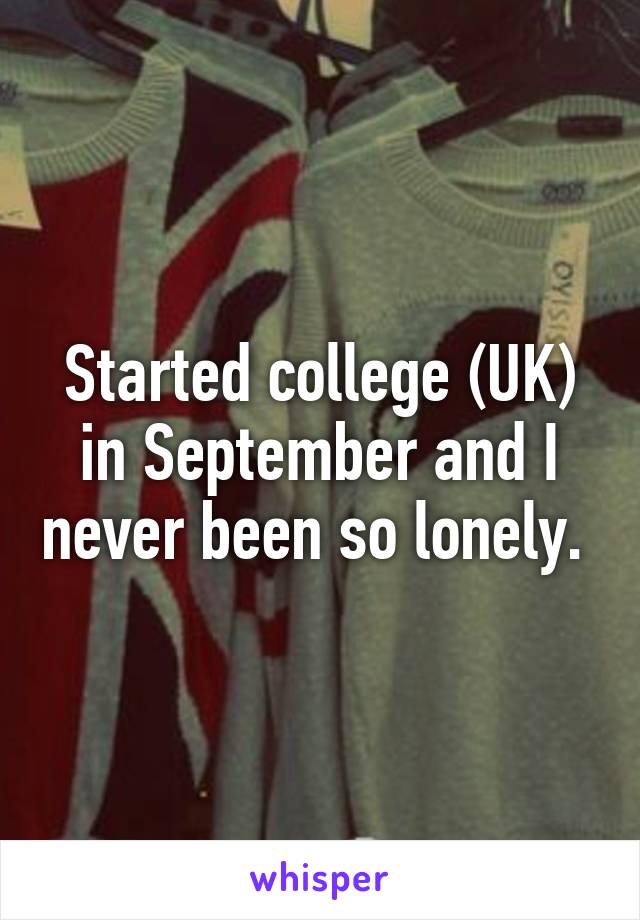 Started college (UK) in September and I never been so lonely. 