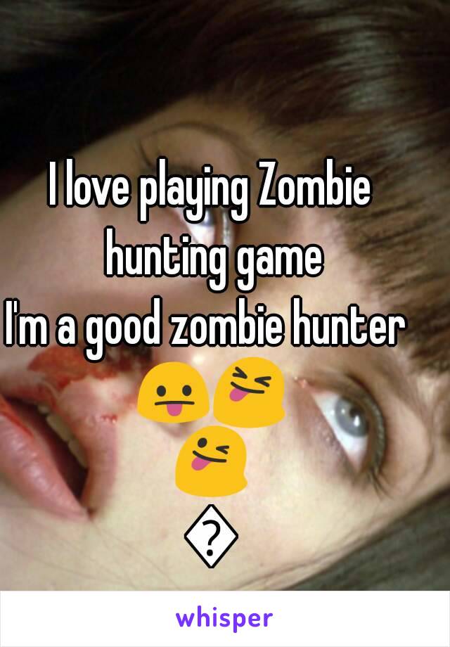 I love playing Zombie hunting game
I'm a good zombie hunter 
😛😝😜😜