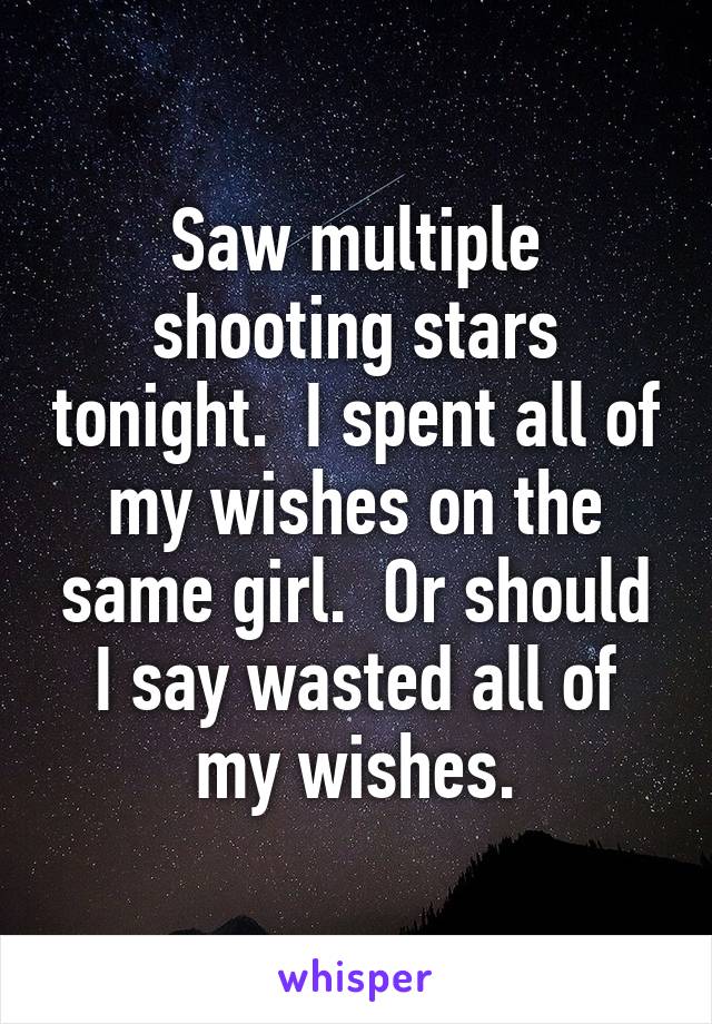 Saw multiple shooting stars tonight.  I spent all of my wishes on the same girl.  Or should I say wasted all of my wishes.