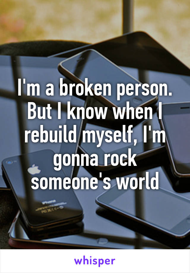 I'm a broken person. But I know when I rebuild myself, I'm gonna rock someone's world