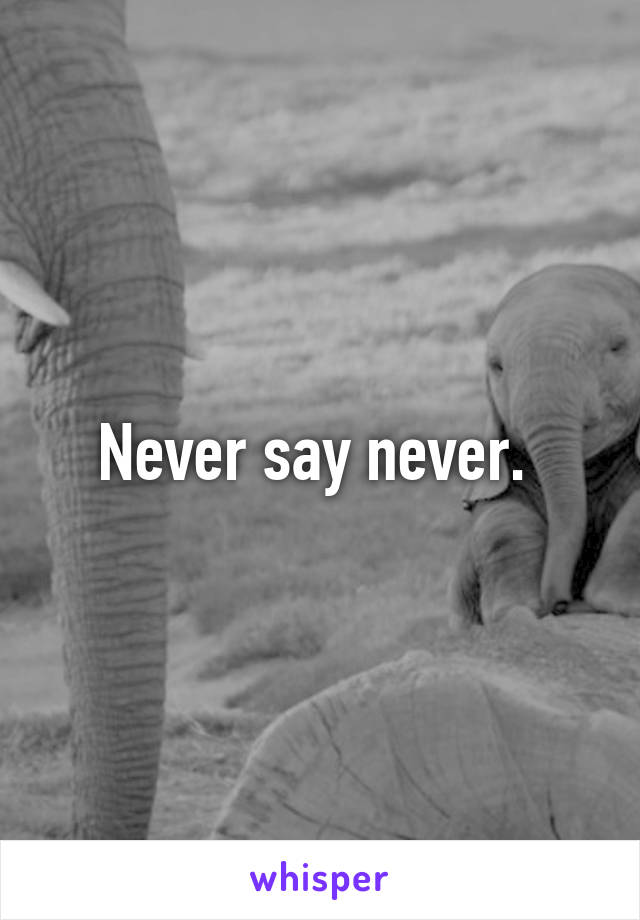 Never say never. 