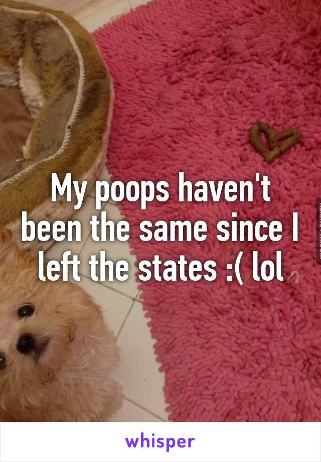 My poops haven't been the same since I left the states :( lol