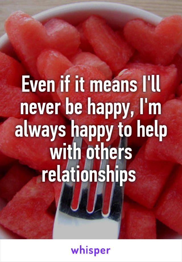 Even if it means I'll never be happy, I'm always happy to help with others relationships 