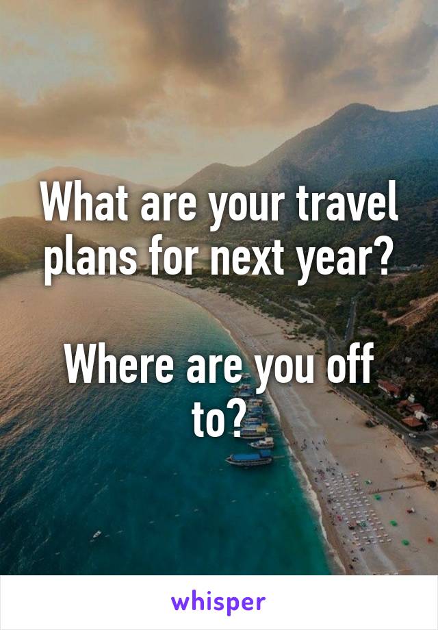 What are your travel plans for next year?

Where are you off to?