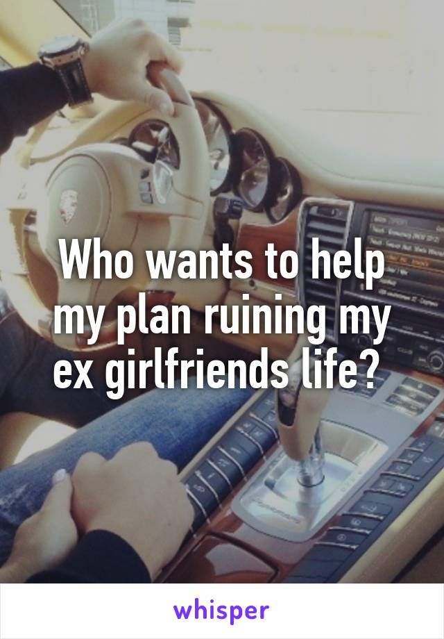 Who wants to help my plan ruining my ex girlfriends life? 