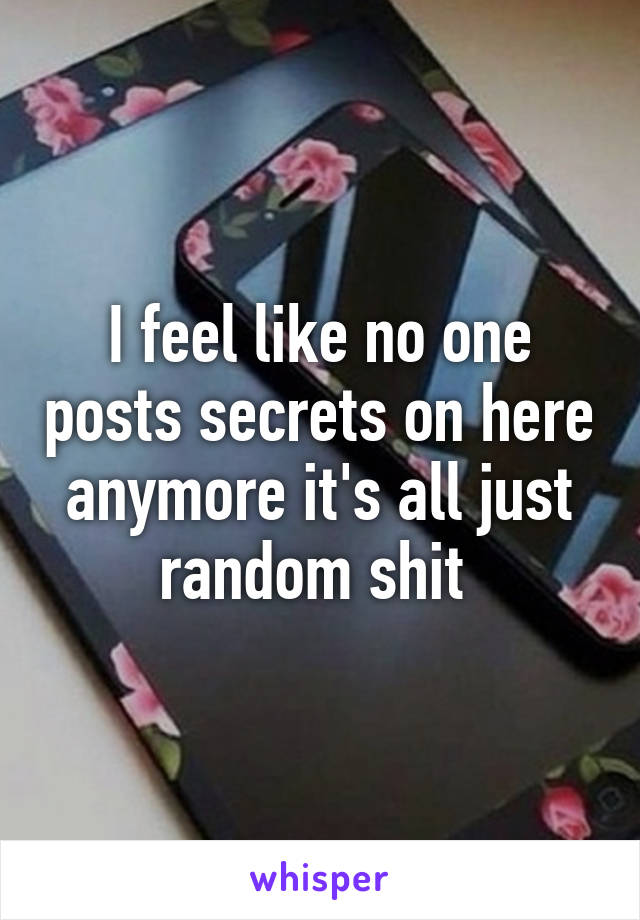 I feel like no one posts secrets on here anymore it's all just random shit 