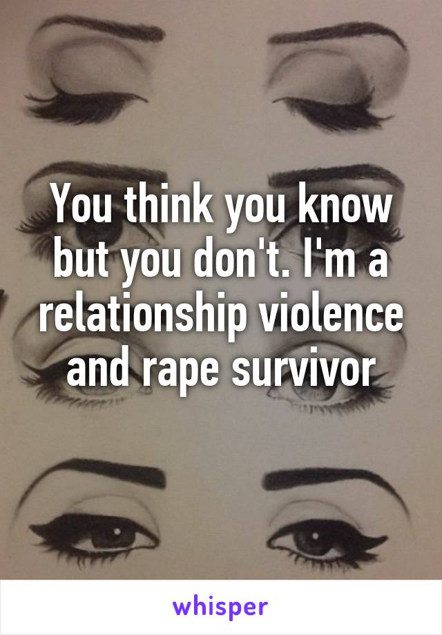 You think you know but you don't. I'm a relationship violence and rape survivor
