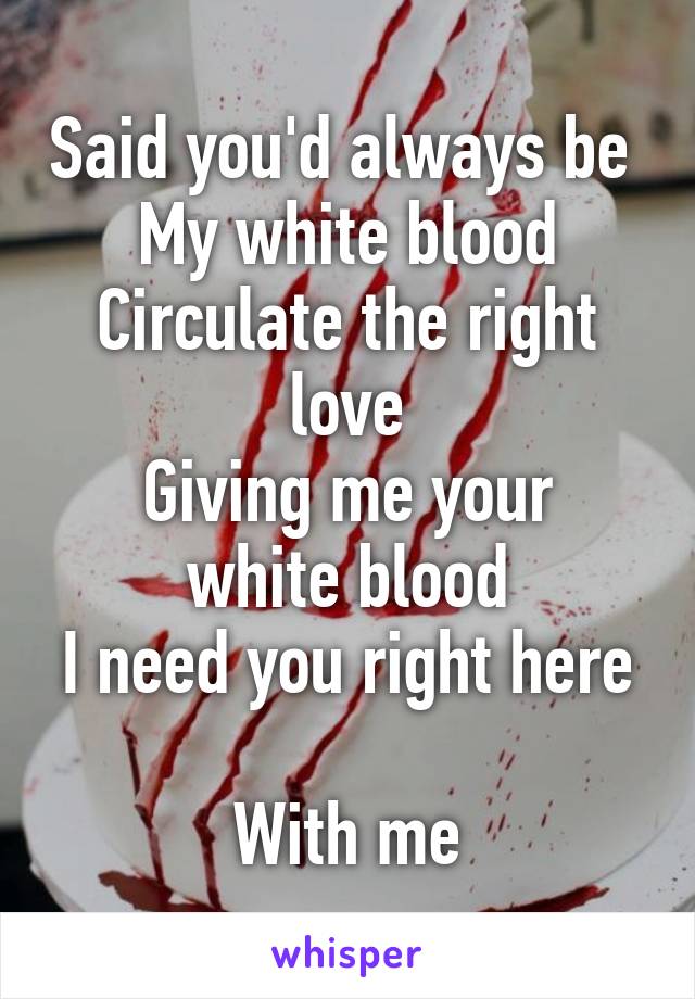 Said you'd always be 
My white blood
Circulate the right love
Giving me your white blood
I need you right here 
With me