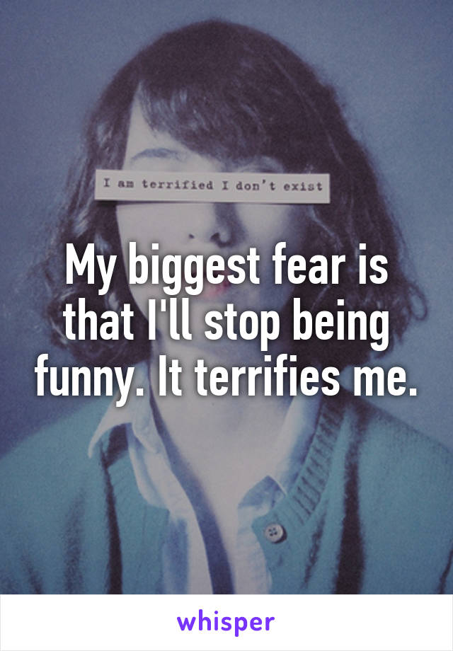 My biggest fear is that I'll stop being funny. It terrifies me.