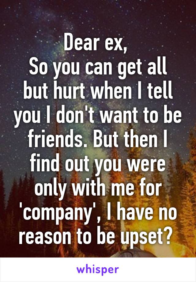 Dear ex, 
So you can get all but hurt when I tell you I don't want to be friends. But then I find out you were only with me for 'company', I have no reason to be upset? 