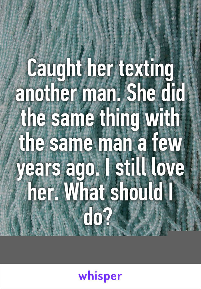 Caught her texting another man. She did the same thing with the same man a few years ago. I still love her. What should I do? 