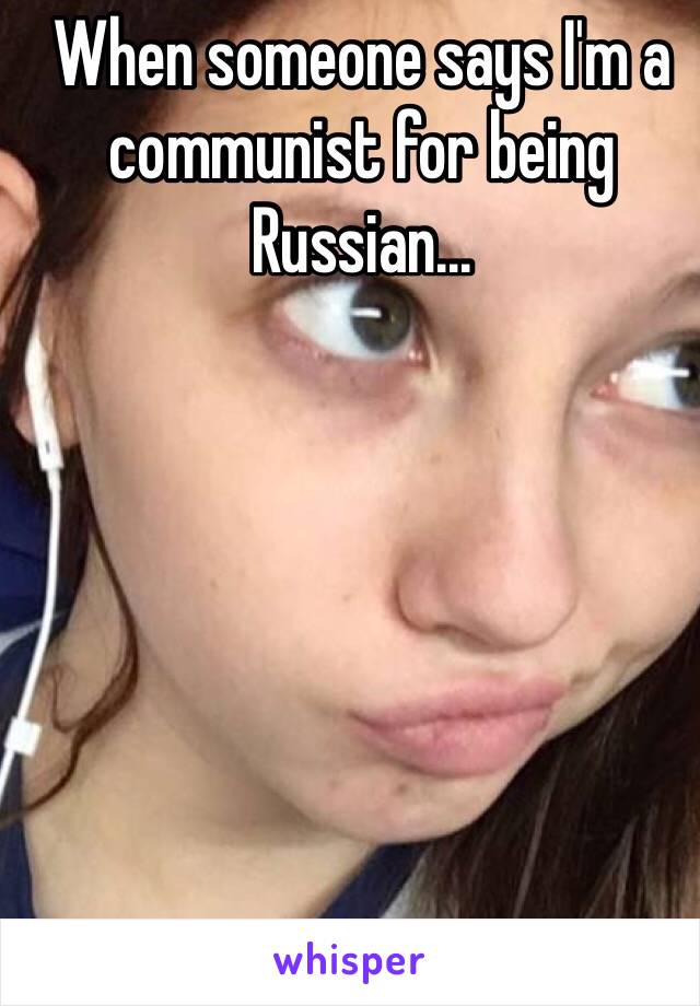 When someone says I'm a communist for being Russian...