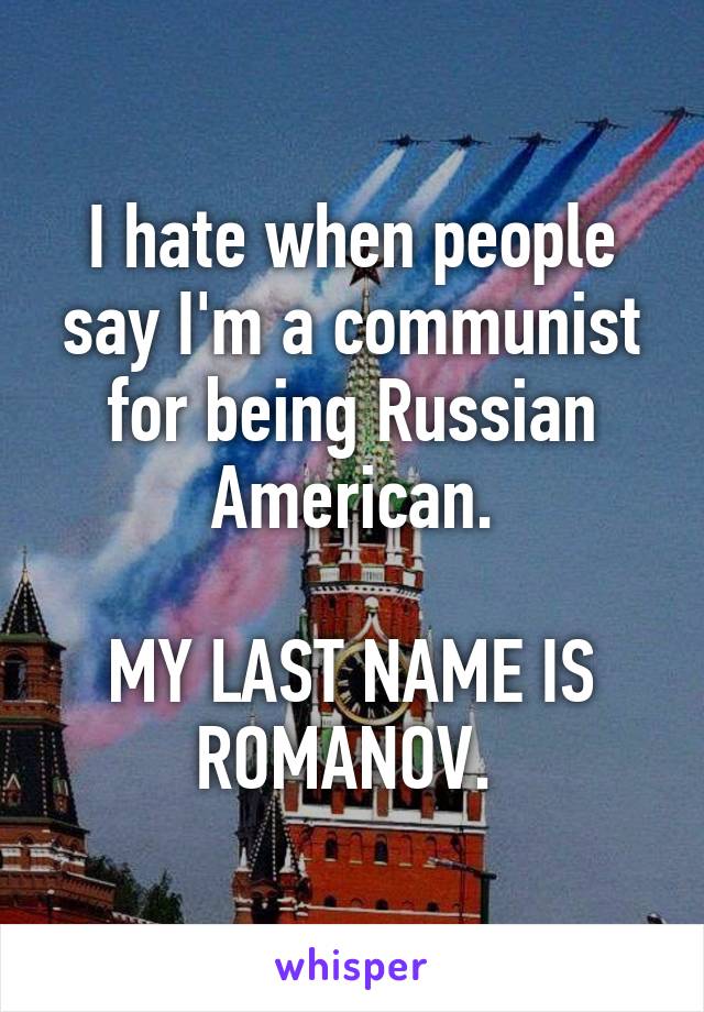 I hate when people say I'm a communist for being Russian American.

MY LAST NAME IS ROMANOV. 