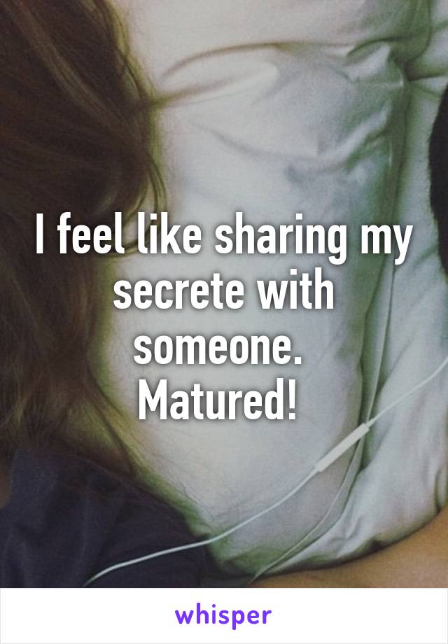 I feel like sharing my secrete with someone. 
Matured! 