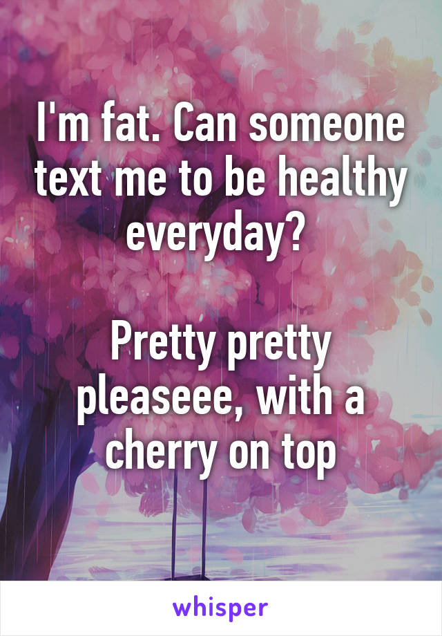 I'm fat. Can someone text me to be healthy everyday? 

Pretty pretty pleaseee, with a cherry on top
