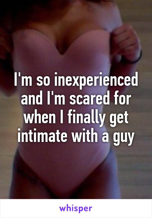 I'm so inexperienced and I'm scared for when I finally get intimate with a guy