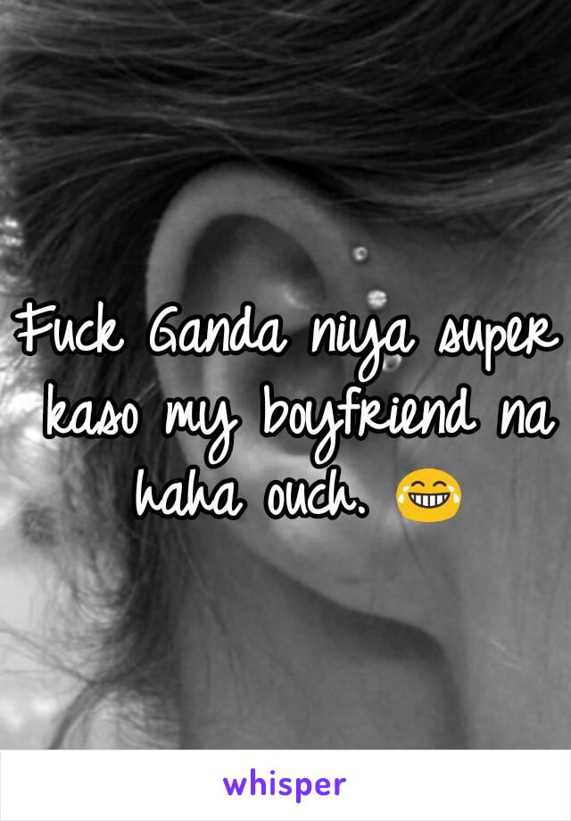 Fuck Ganda niya super kaso my boyfriend na haha ouch. 😂