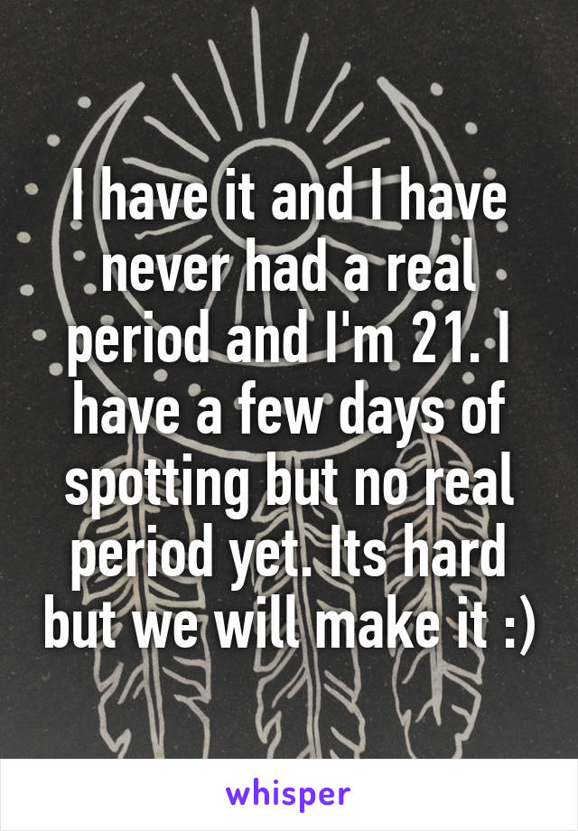 I have it and I have never had a real period and I'm 21. I have a few days of spotting but no real period yet. Its hard but we will make it :)