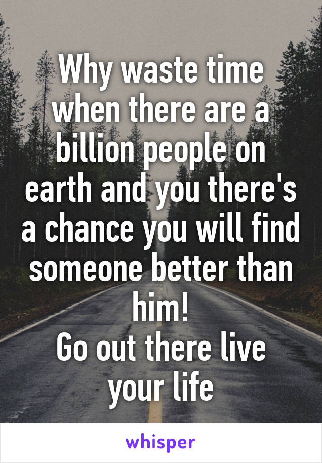 Why waste time when there are a billion people on earth and you there's a chance you will find someone better than him!
Go out there live your life