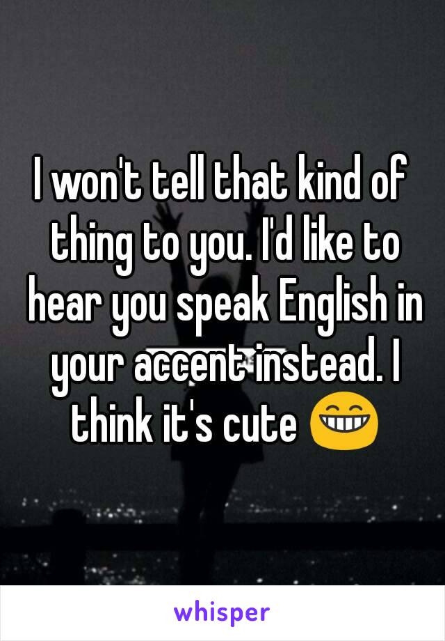 I won't tell that kind of thing to you. I'd like to hear you speak English in your accent instead. I think it's cute 😁