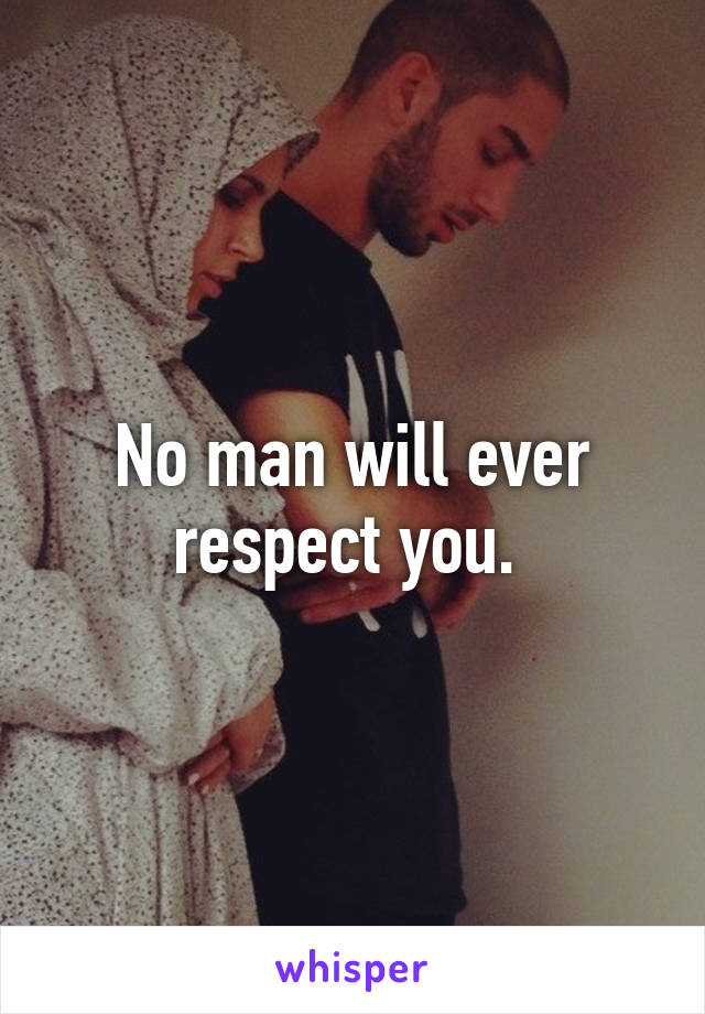 No man will ever respect you. 