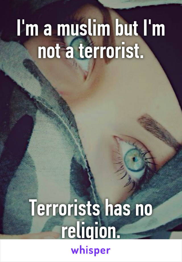 I'm a muslim but I'm not a terrorist.






Terrorists has no religion.