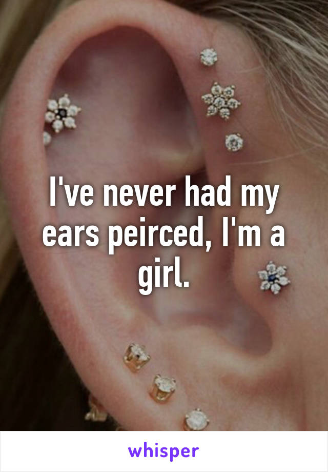 I've never had my ears peirced, I'm a girl.