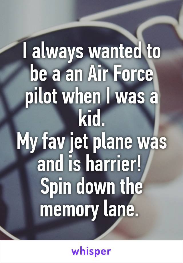 I always wanted to be a an Air Force pilot when I was a kid.
My fav jet plane was and is harrier! 
Spin down the memory lane. 