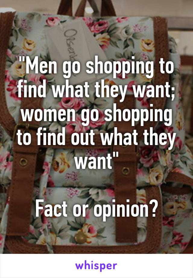 "Men go shopping to find what they want; women go shopping to find out what they want"

Fact or opinion?