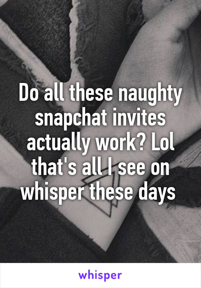 Do all these naughty snapchat invites actually work? Lol that's all I see on whisper these days 