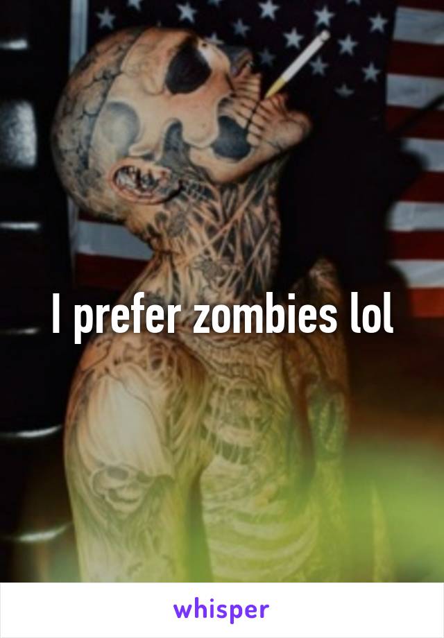 I prefer zombies lol