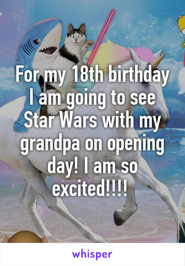 For my 18th birthday I am going to see Star Wars with my grandpa on opening day! I am so excited!!!! 